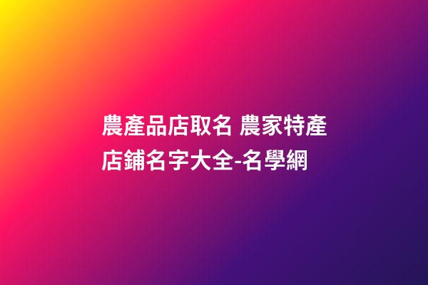農產品店取名 農家特產店鋪名字大全-名學網-第1張-店鋪起名-玄機派